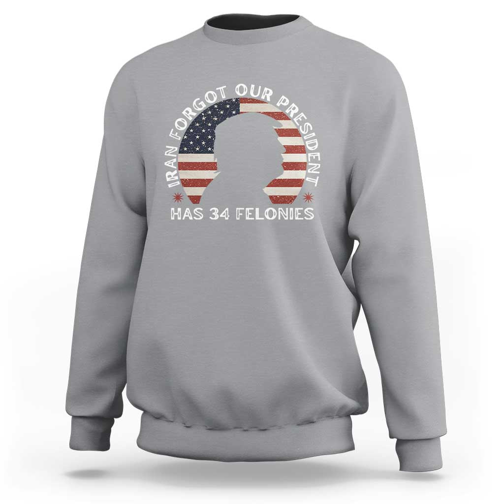 Iran Forgot Our President Has 34 Felonies Sweatshirt Funny Political Satire Patriotic