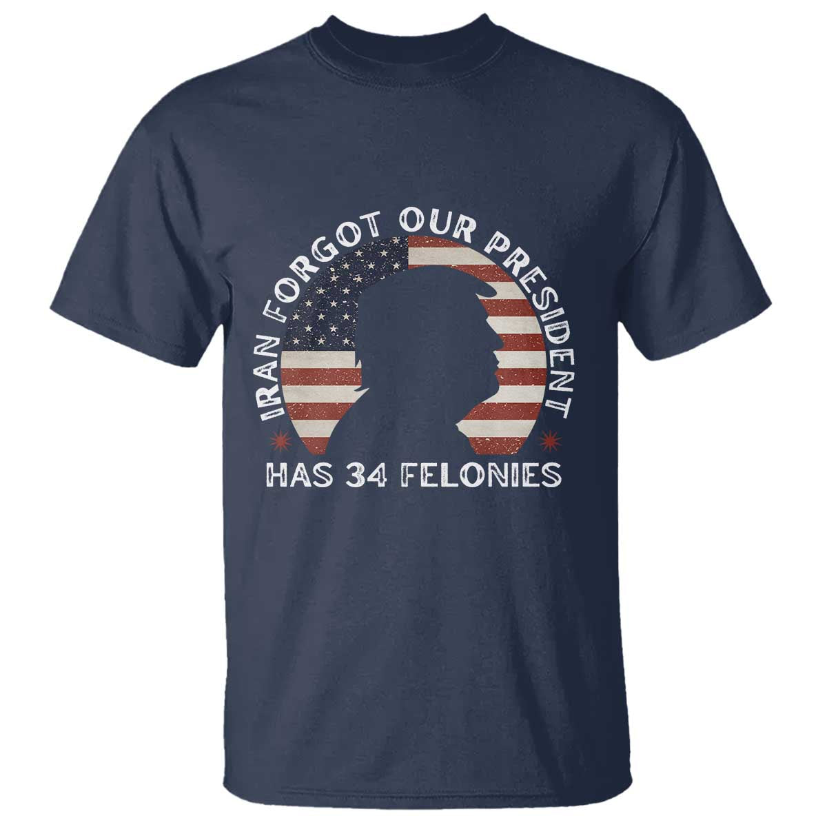 Iran Forgot Our President Has 34 Felonies T Shirt Funny Political Satire Patriotic