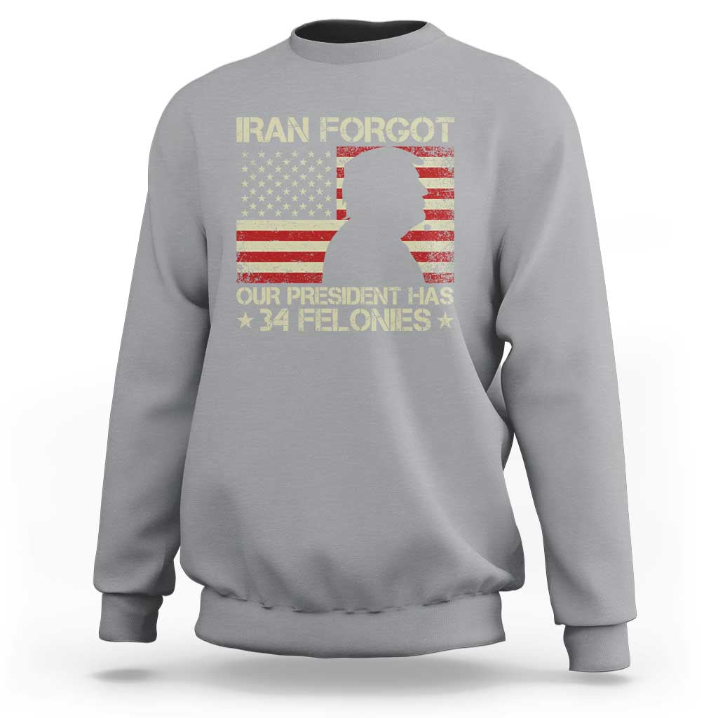 Iran Forgot Our President Has 34 Felonies Sweatshirt Funny Political Satire Patriotic Flag