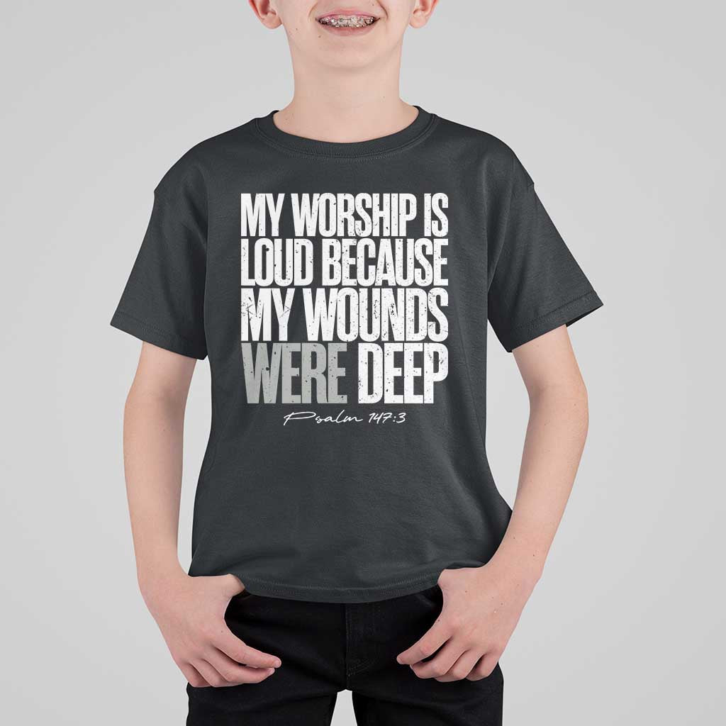 Psalm 147 3 Inspirational Christian Faith T Shirt For Kid My Worship Is Loud Because My Wounds Were Deep