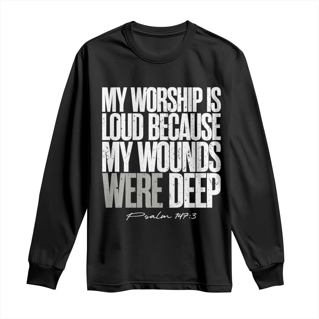 Psalm 147 3 Inspirational Christian Faith Long Sleeve Shirt My Worship Is Loud Because My Wounds Were Deep