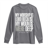 Psalm 147 3 Inspirational Christian Faith Long Sleeve Shirt My Worship Is Loud Because My Wounds Were Deep