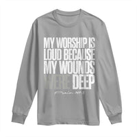 Psalm 147 3 Inspirational Christian Faith Long Sleeve Shirt My Worship Is Loud Because My Wounds Were Deep