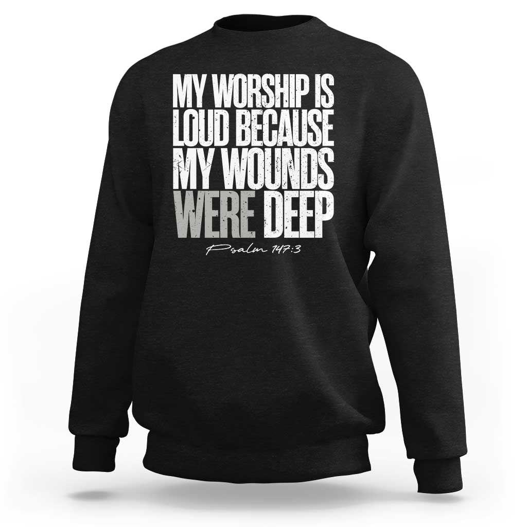 Psalm 147 3 Inspirational Christian Faith Sweatshirt My Worship Is Loud Because My Wounds Were Deep