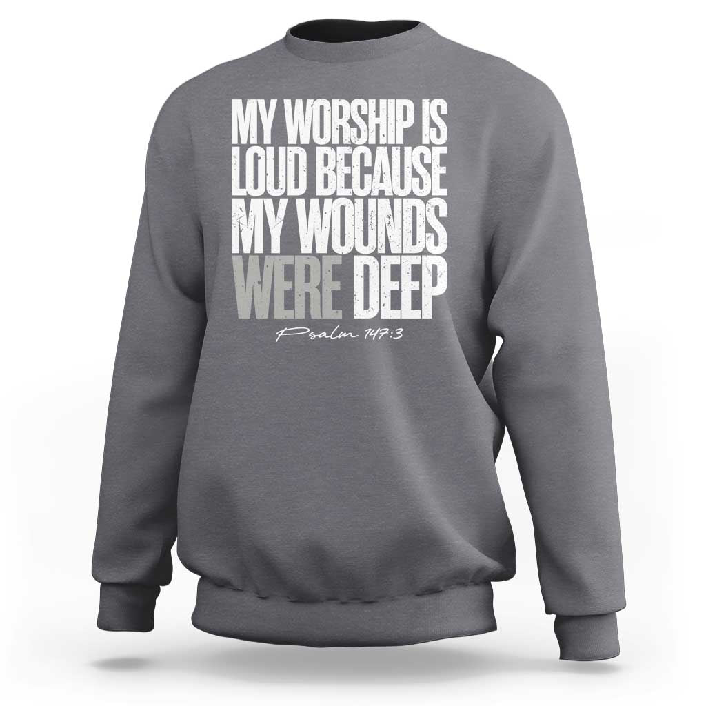 Psalm 147 3 Inspirational Christian Faith Sweatshirt My Worship Is Loud Because My Wounds Were Deep