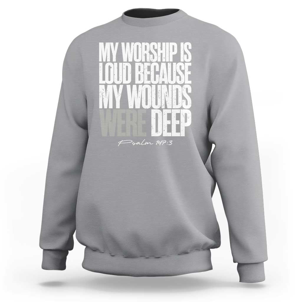 Psalm 147 3 Inspirational Christian Faith Sweatshirt My Worship Is Loud Because My Wounds Were Deep