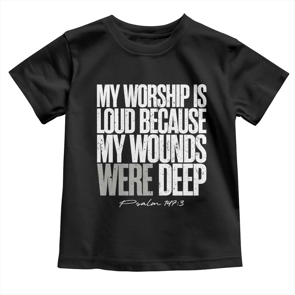 Psalm 147 3 Inspirational Christian Faith Toddler T Shirt My Worship Is Loud Because My Wounds Were Deep