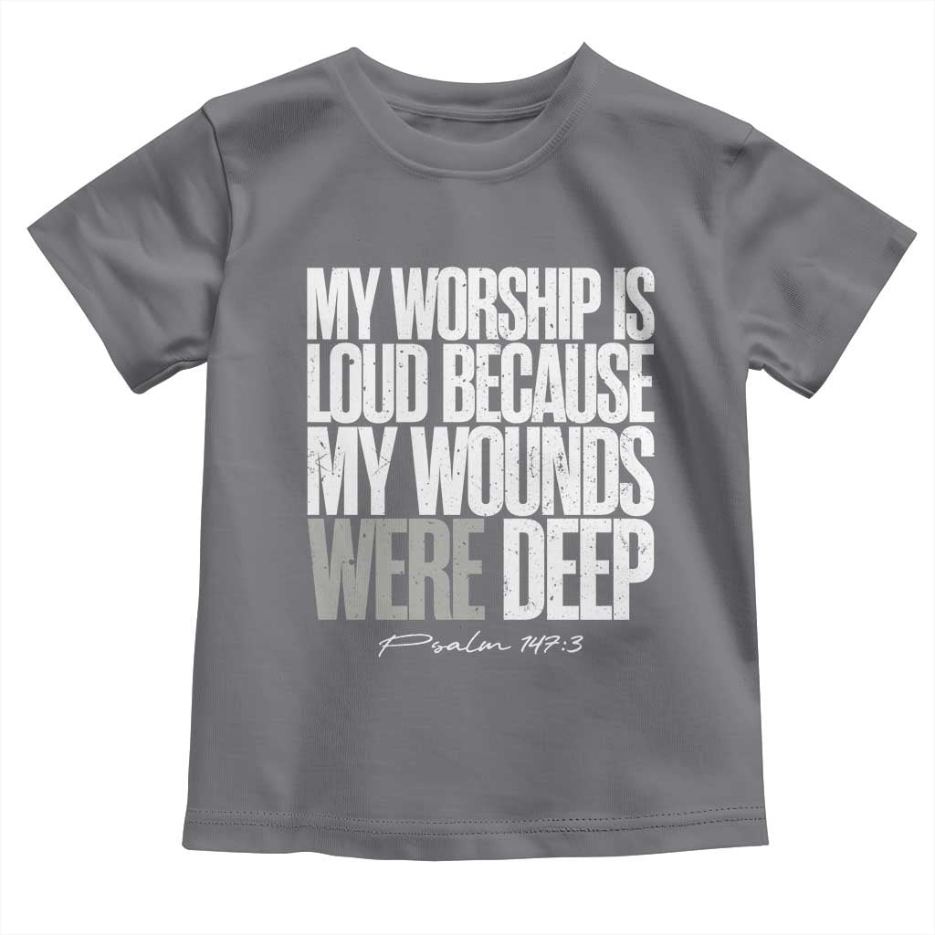 Psalm 147 3 Inspirational Christian Faith Toddler T Shirt My Worship Is Loud Because My Wounds Were Deep