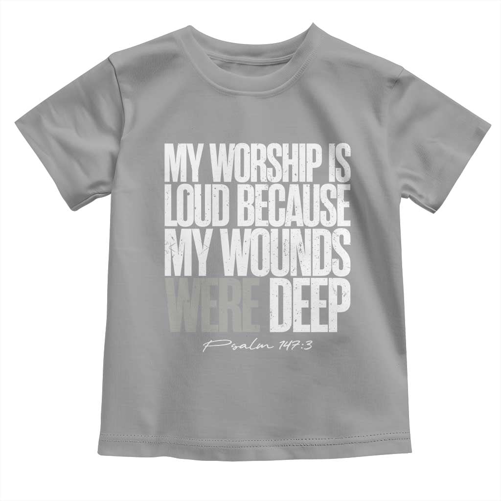 Psalm 147 3 Inspirational Christian Faith Toddler T Shirt My Worship Is Loud Because My Wounds Were Deep