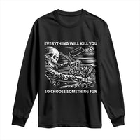 Funny Skeleton Driver Dark Humor Long Sleeve Shirt Everything Will Kill You So Choose Something Fun