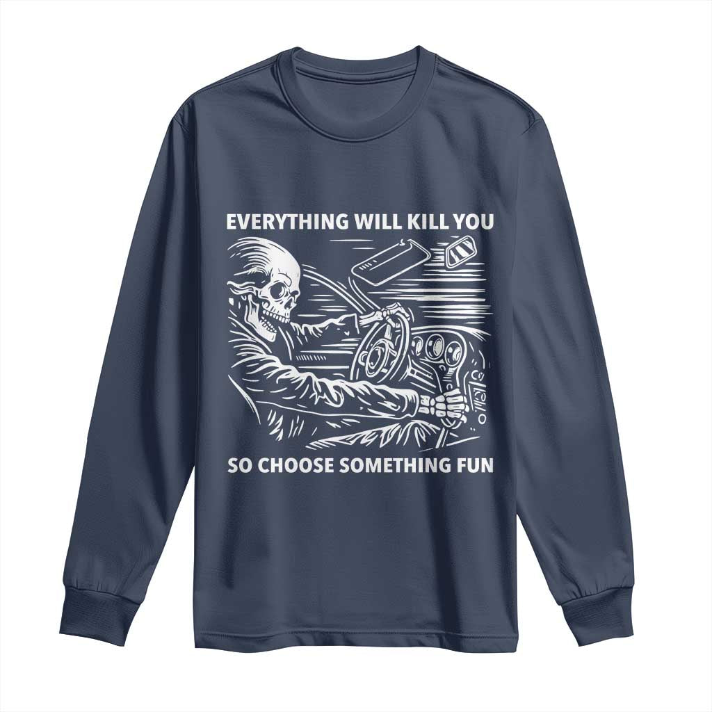 Funny Skeleton Driver Dark Humor Long Sleeve Shirt Everything Will Kill You So Choose Something Fun
