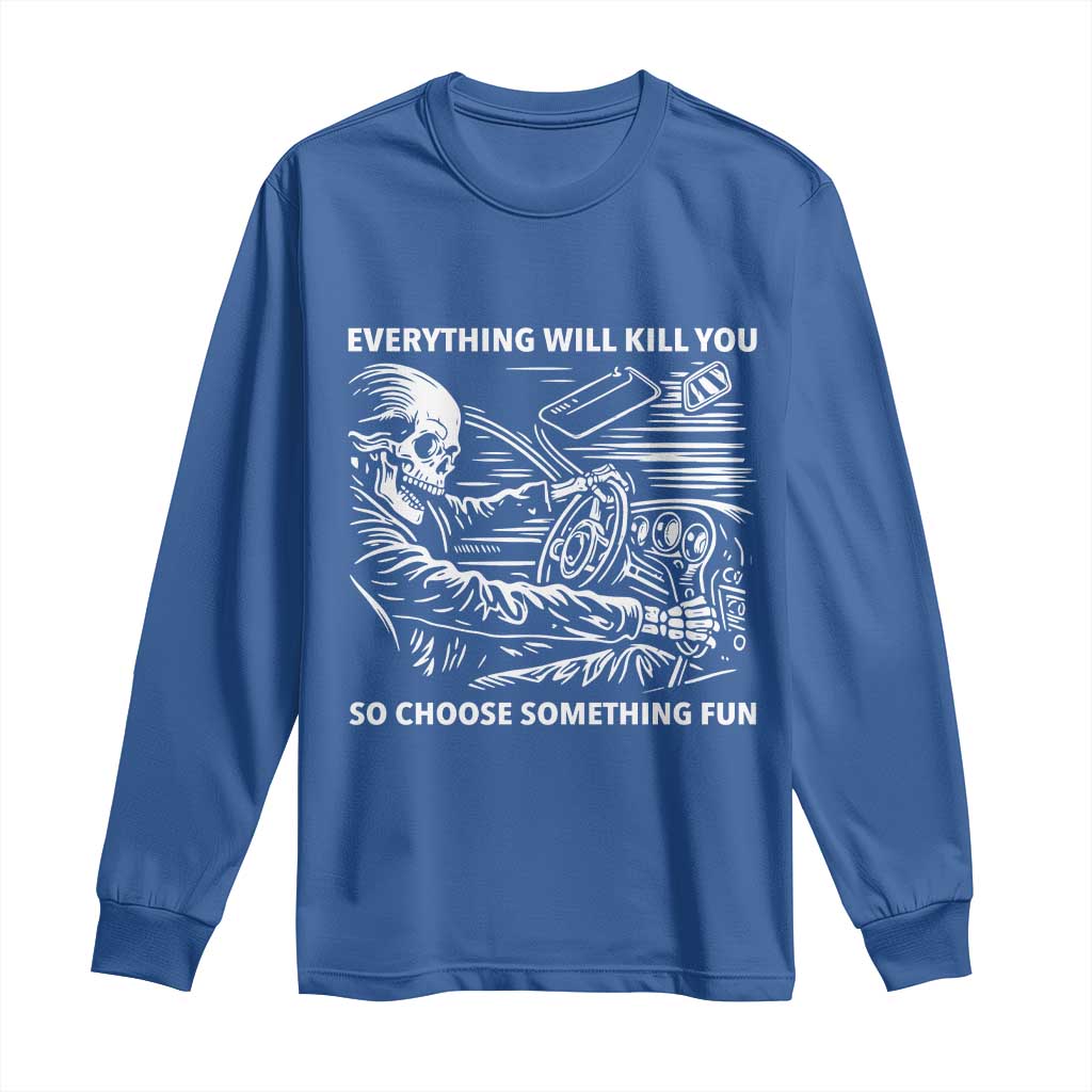 Funny Skeleton Driver Dark Humor Long Sleeve Shirt Everything Will Kill You So Choose Something Fun