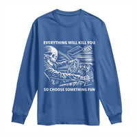 Funny Skeleton Driver Dark Humor Long Sleeve Shirt Everything Will Kill You So Choose Something Fun