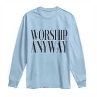 Worship Anyway Inspirational Christian Faith Statement Long Sleeve Shirt