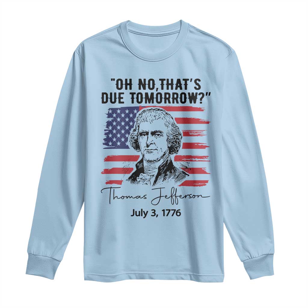 Thomas Jefferson July 3 1776 Historical Meme Long Sleeve Shirt Oh No That is Due Tomorrow