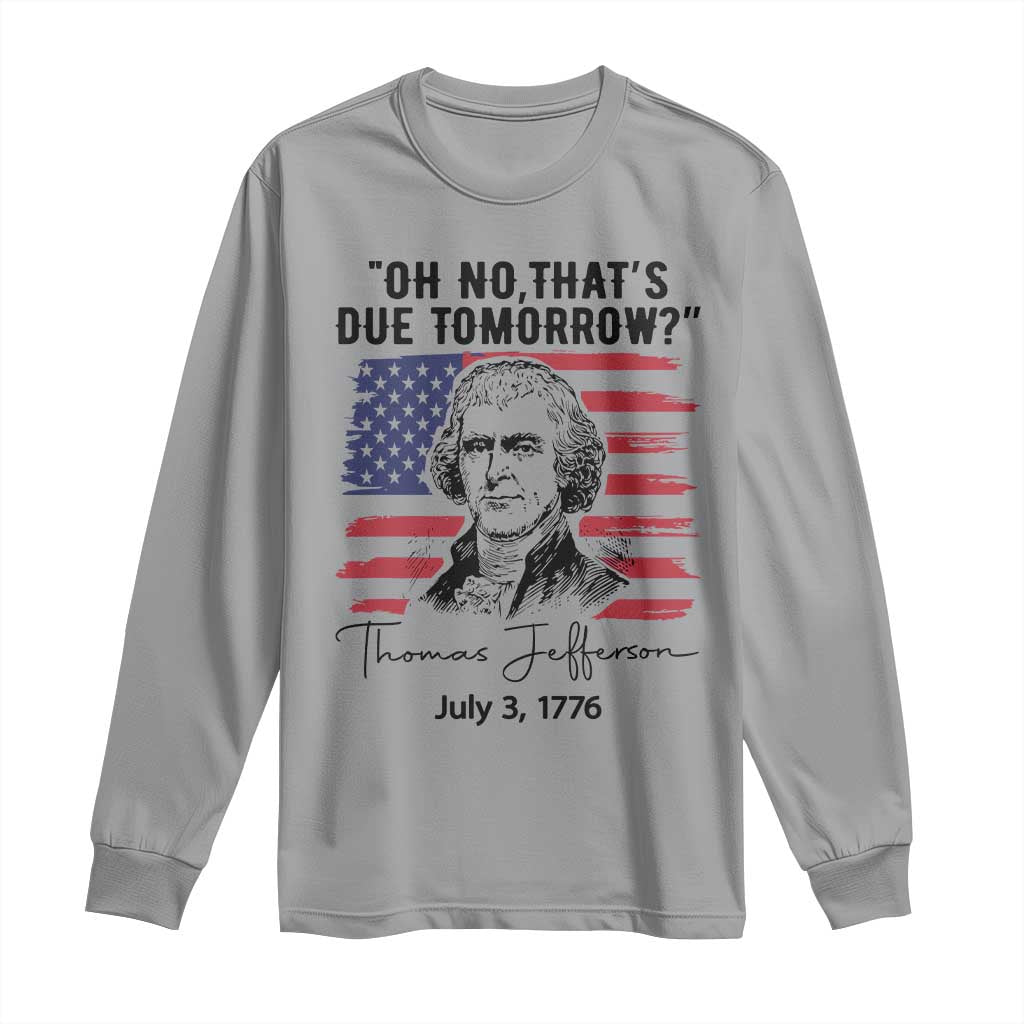 Thomas Jefferson July 3 1776 Historical Meme Long Sleeve Shirt Oh No That is Due Tomorrow