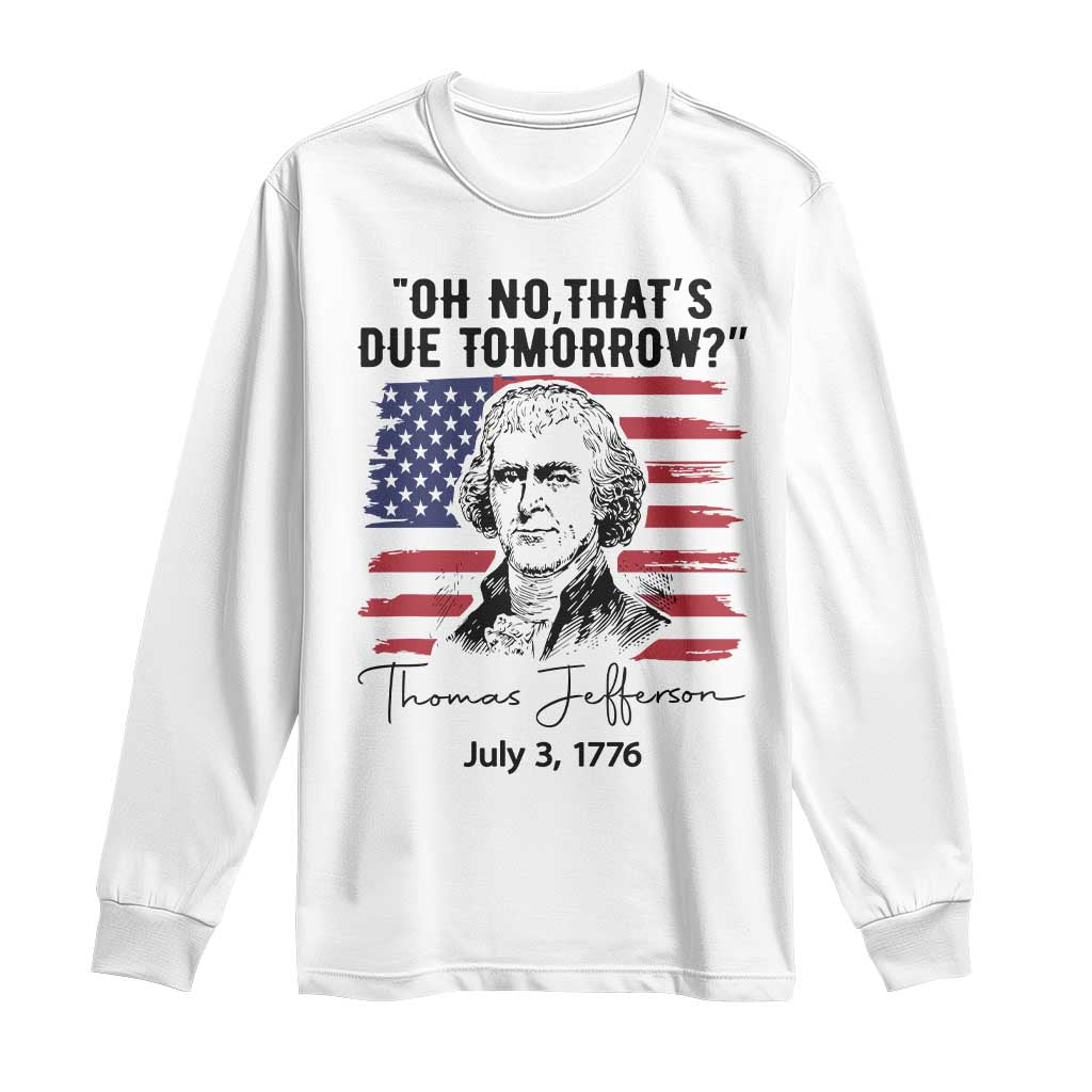 Thomas Jefferson July 3 1776 Historical Meme Long Sleeve Shirt Oh No That is Due Tomorrow