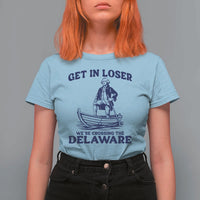 Get In Loser We are Crossing The Delaware T Shirt For Women Funny George Washington Nautical Humor Graphic