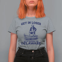Get In Loser We are Crossing The Delaware T Shirt For Women Funny George Washington Nautical Humor Graphic