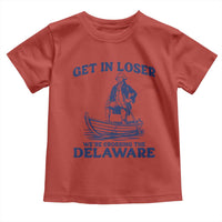 Get In Loser We are Crossing The Delaware Toddler T Shirt Funny George Washington Nautical Humor Graphic