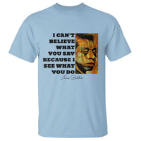 Inspiring James Baldwin Civil Rights Quote Portrait T Shirt I Cant Believe What You Say Because I See What You Do