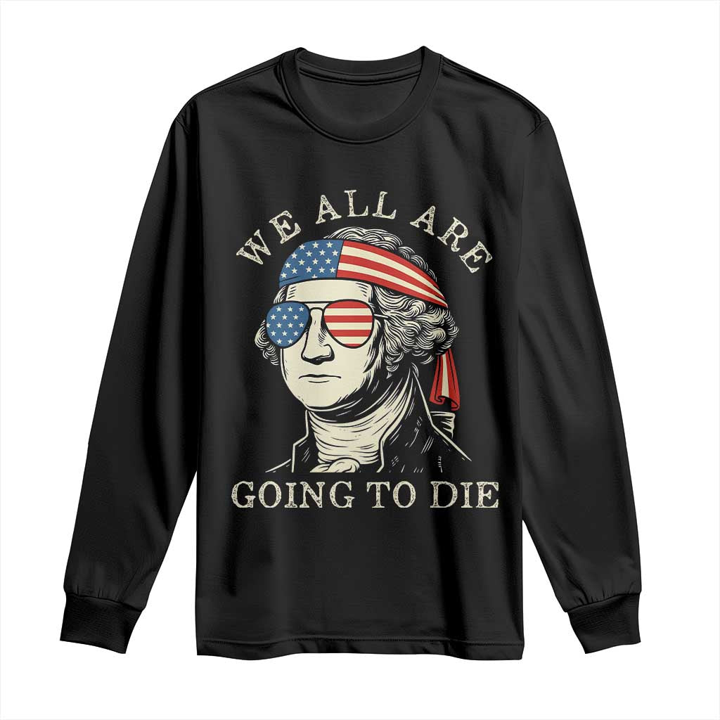 Funny George Washington Long Sleeve Shirt We All Are Going To Die Sarcasm Political American USA - Wonder Print Shop