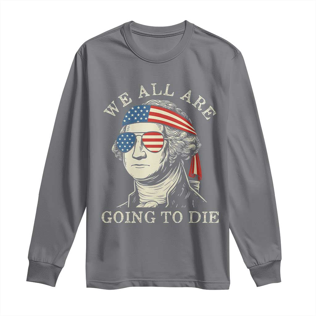 Funny George Washington Long Sleeve Shirt We All Are Going To Die Sarcasm Political American USA - Wonder Print Shop