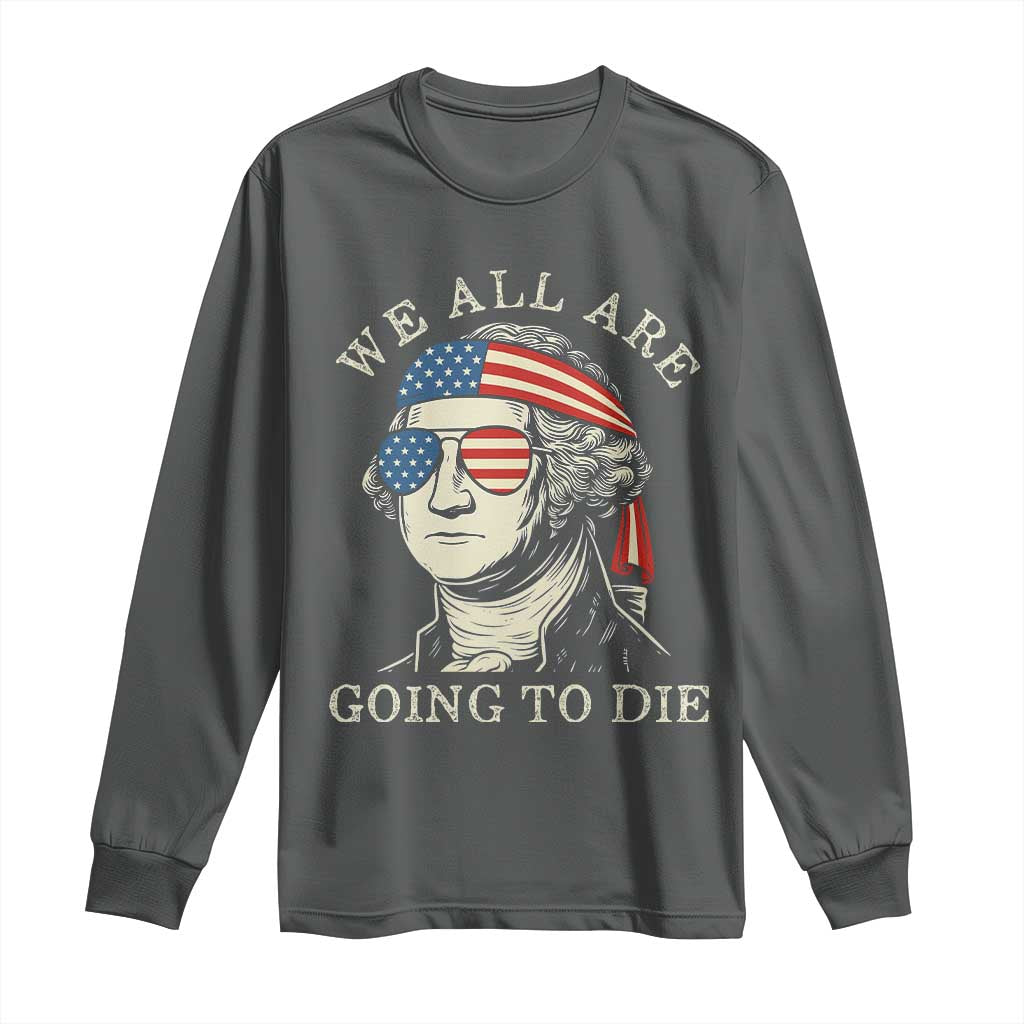Funny George Washington Long Sleeve Shirt We All Are Going To Die Sarcasm Political American USA - Wonder Print Shop