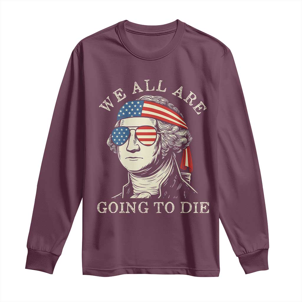 Funny George Washington Long Sleeve Shirt We All Are Going To Die Sarcasm Political American USA - Wonder Print Shop