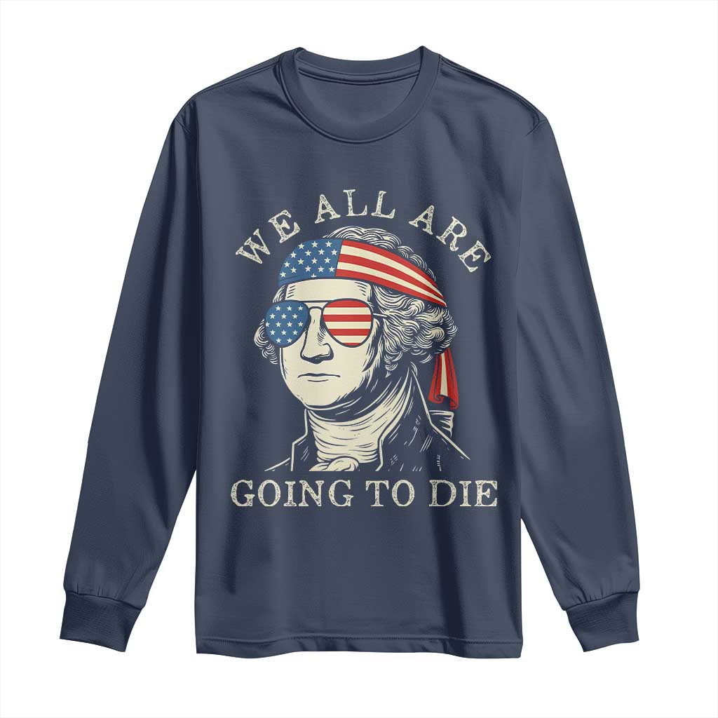 Funny George Washington Long Sleeve Shirt We All Are Going To Die Sarcasm Political American USA - Wonder Print Shop