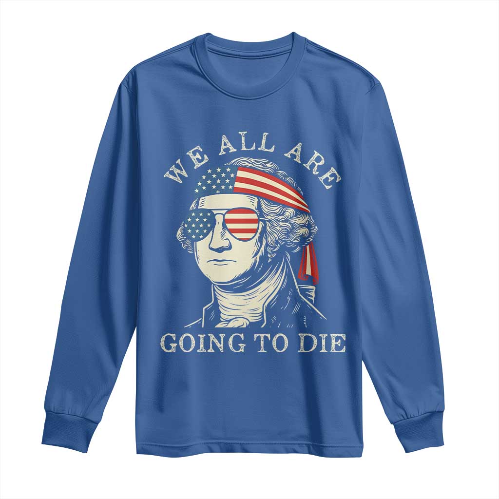 Funny George Washington Long Sleeve Shirt We All Are Going To Die Sarcasm Political American USA - Wonder Print Shop