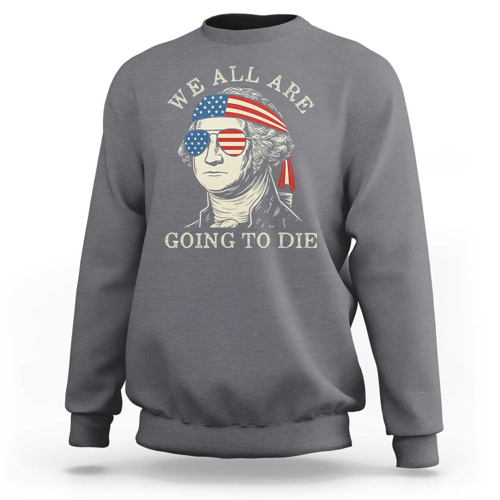 Funny George Washington Sweatshirt We All Are Going To Die Sarcasm Political American USA - Wonder Print Shop
