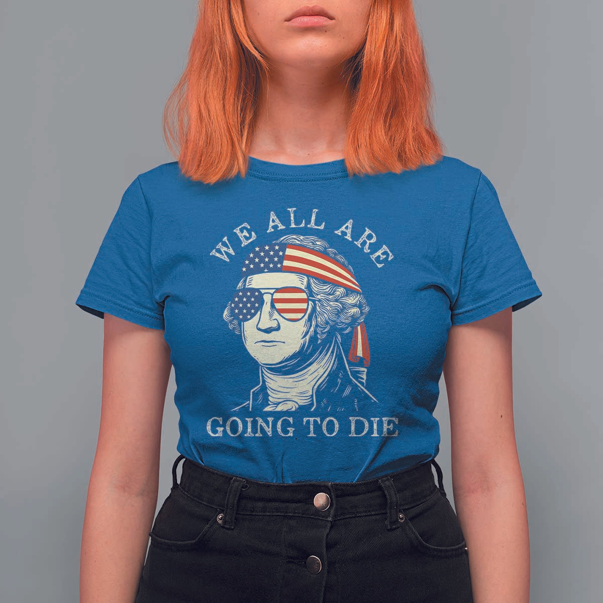 Funny George Washington T Shirt For Women We All Are Going To Die Sarcasm Political American USA - Wonder Print Shop
