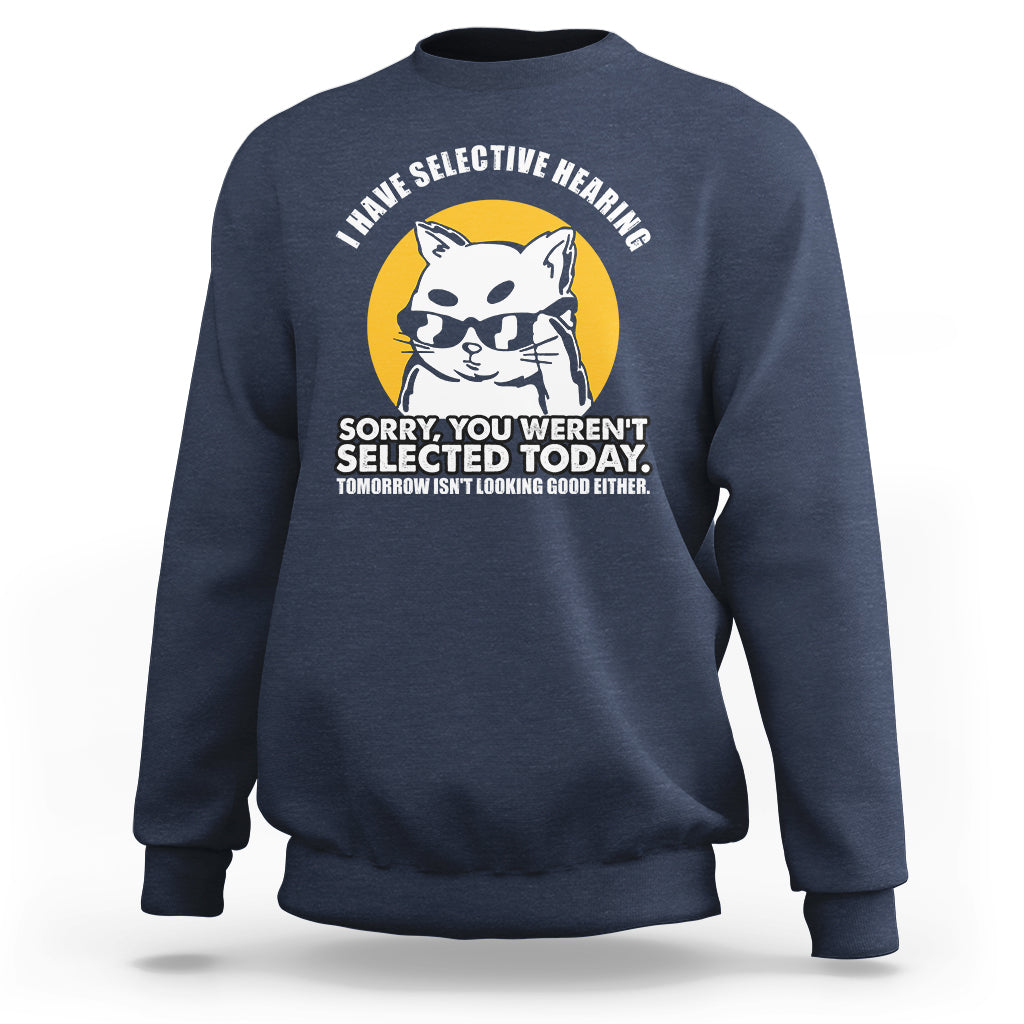 Sarcastic Cat Sweatshirt I Have Some Selective Hearing Sorry You Weren't Selected Today Tomorow Isn't Looking Good Either - Wonder Print Shop