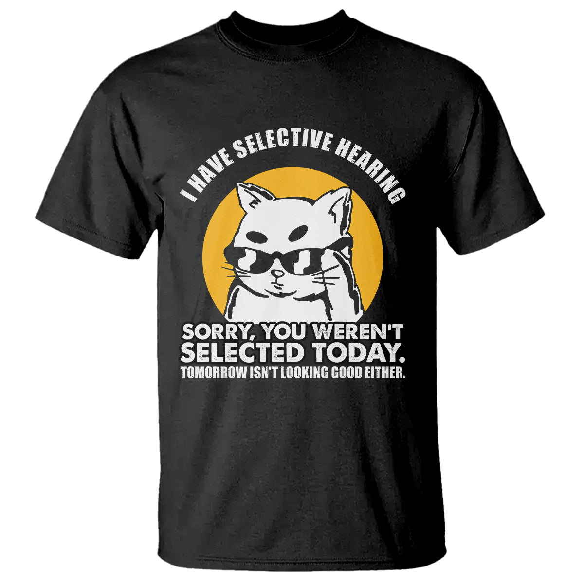 Sarcastic Cat T Shirt I Have Some Selective Hearing Sorry You Weren't Selected Today Tomorow Isn't Looking Good Either - Wonder Print Shop