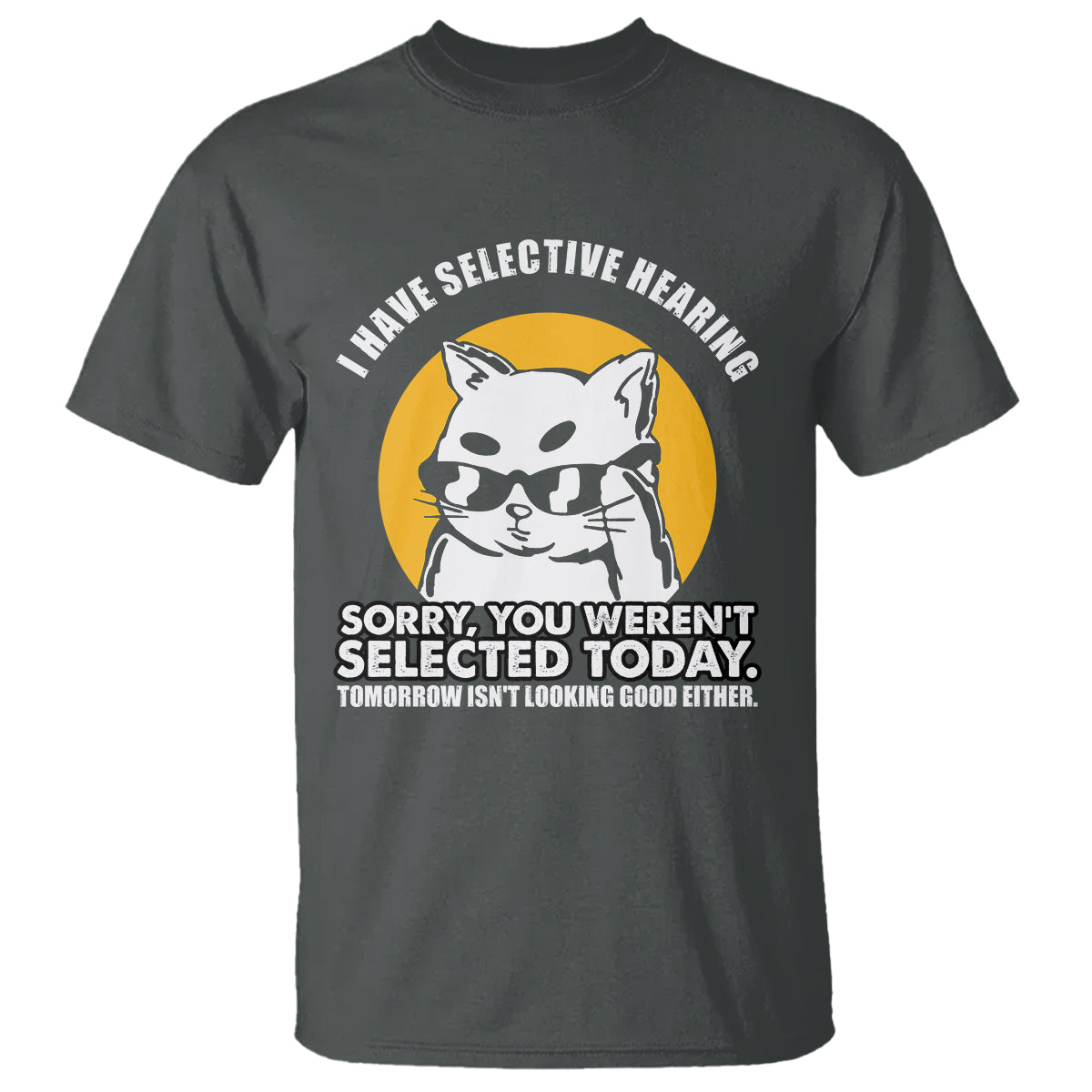 Sarcastic Cat T Shirt I Have Some Selective Hearing Sorry You Weren't Selected Today Tomorow Isn't Looking Good Either - Wonder Print Shop