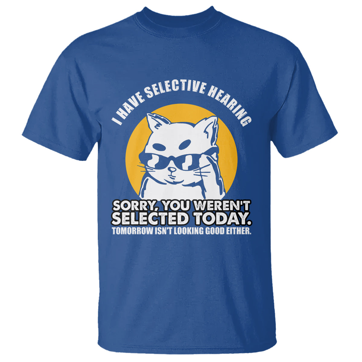 Sarcastic Cat T Shirt I Have Some Selective Hearing Sorry You Weren't Selected Today Tomorow Isn't Looking Good Either - Wonder Print Shop