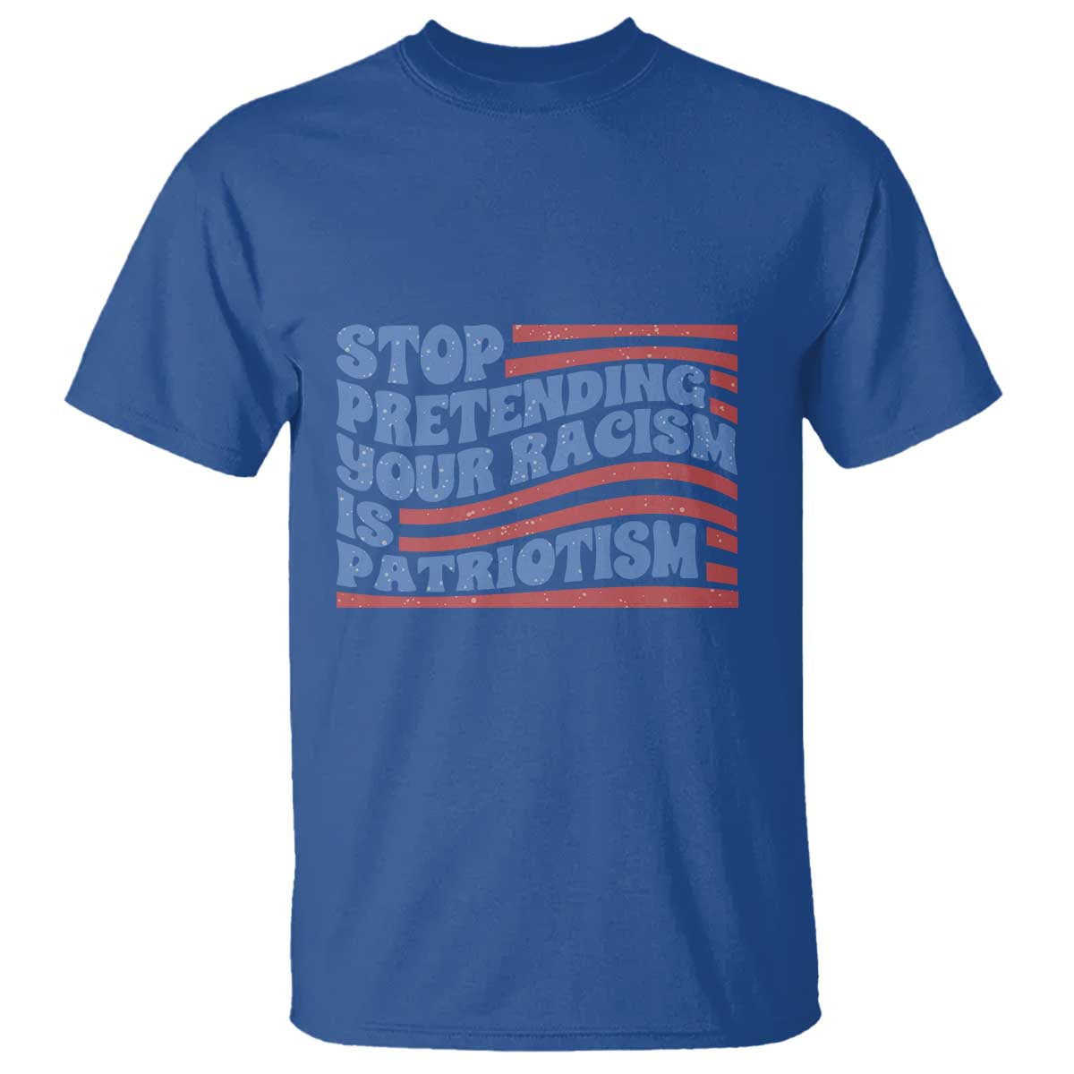 Stop Pretending Your Racism Is Patriotism T Shirt Red White and Blue