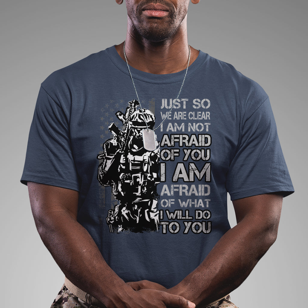 American Patriotic T Shirt Just So We Are Clear I Am Not Afraid Of You I Am Afraid Of What I Will Do To you - Wonder Print Shop