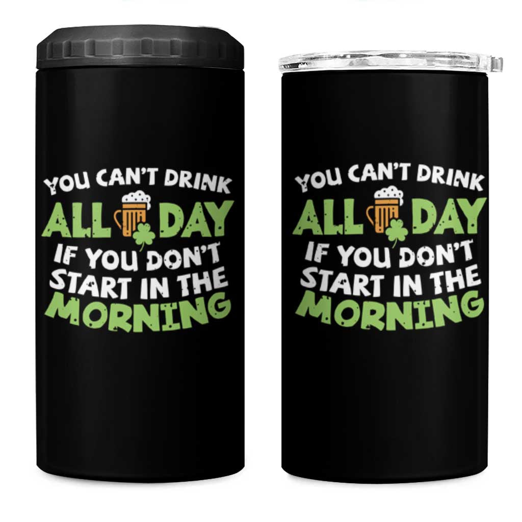 Funny Irish Drinking 4 in 1 Can Cooler Tumbler You Can't Drink All Day If You Don't Start In The Morning St Patricks Day