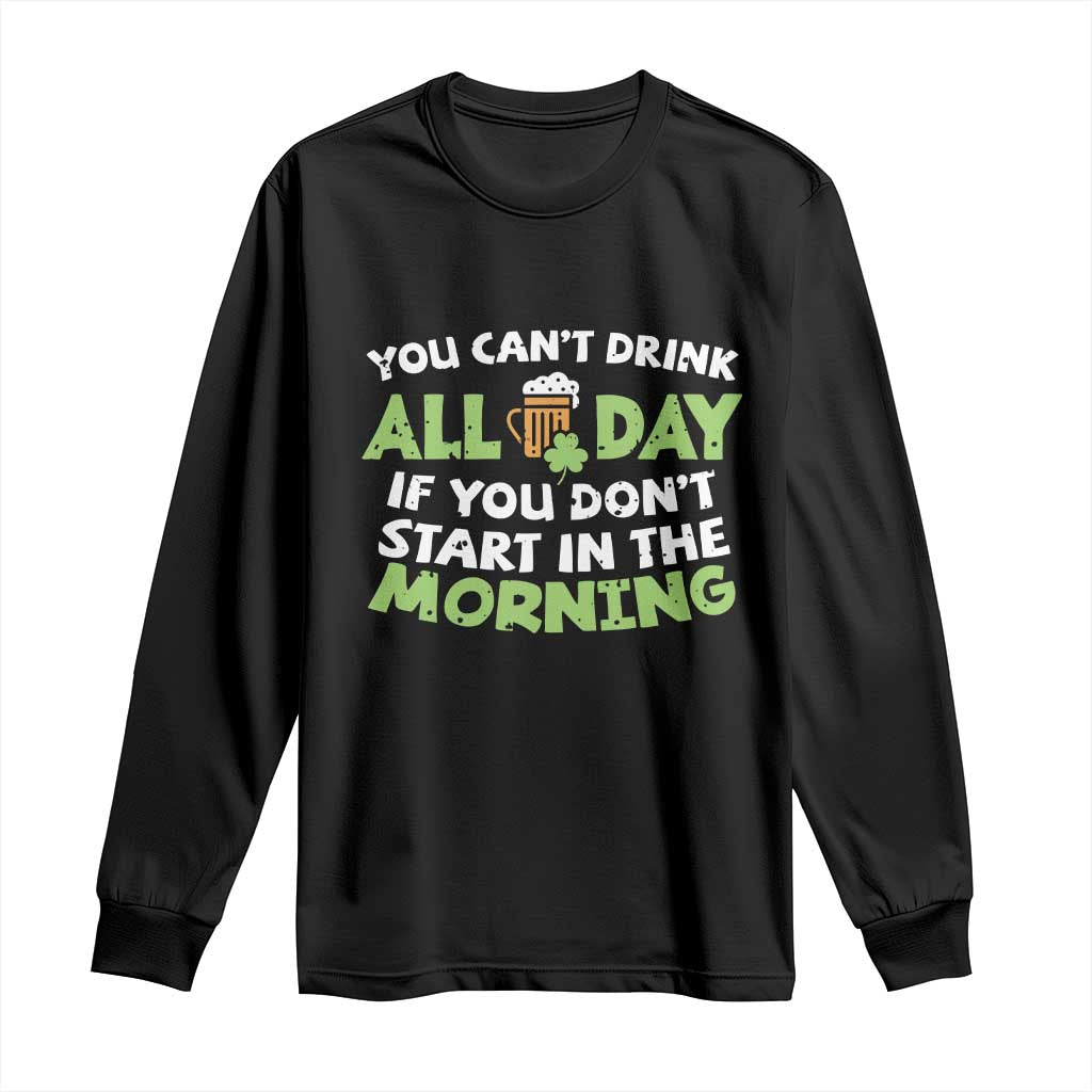 Funny Irish Drinking Long Sleeve Shirt You Can't Drink All Day If You Don't Start In The Morning St Patricks Day