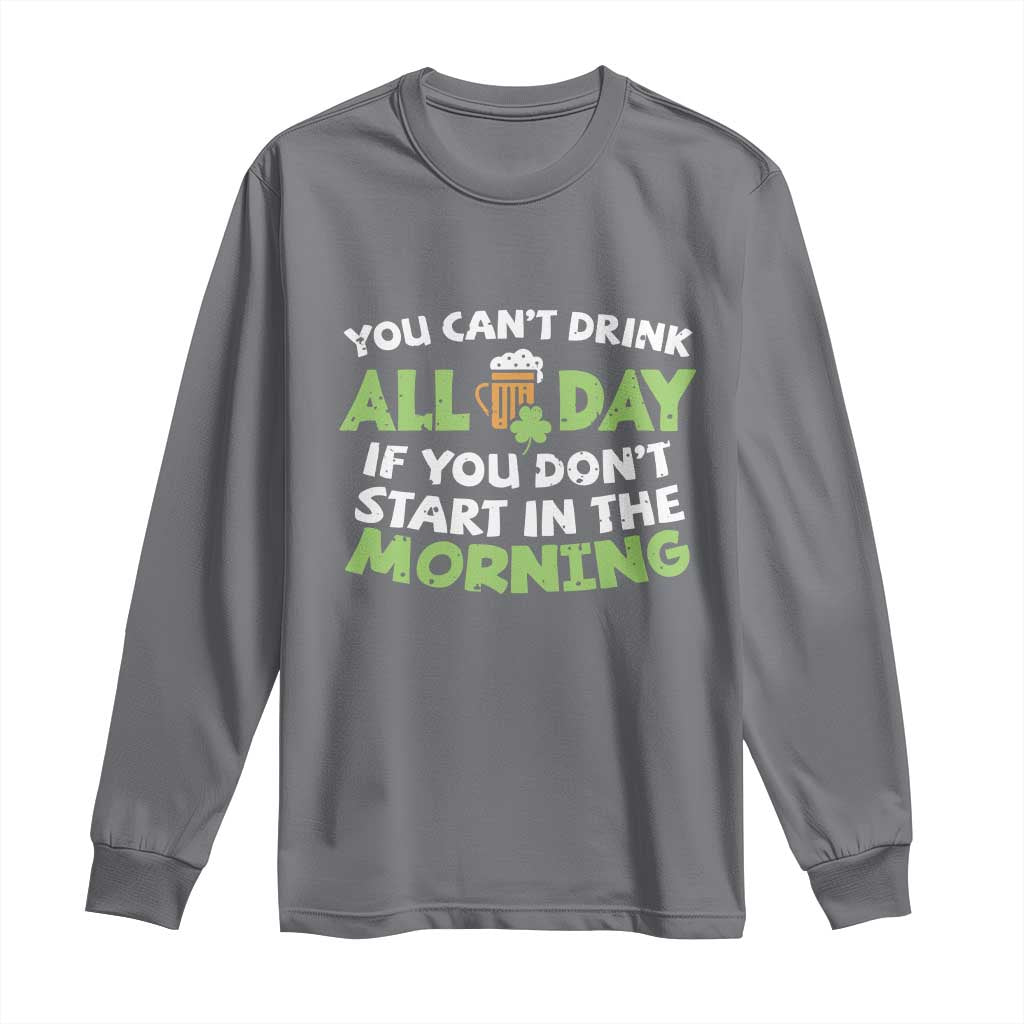 Funny Irish Drinking Long Sleeve Shirt You Can't Drink All Day If You Don't Start In The Morning St Patricks Day