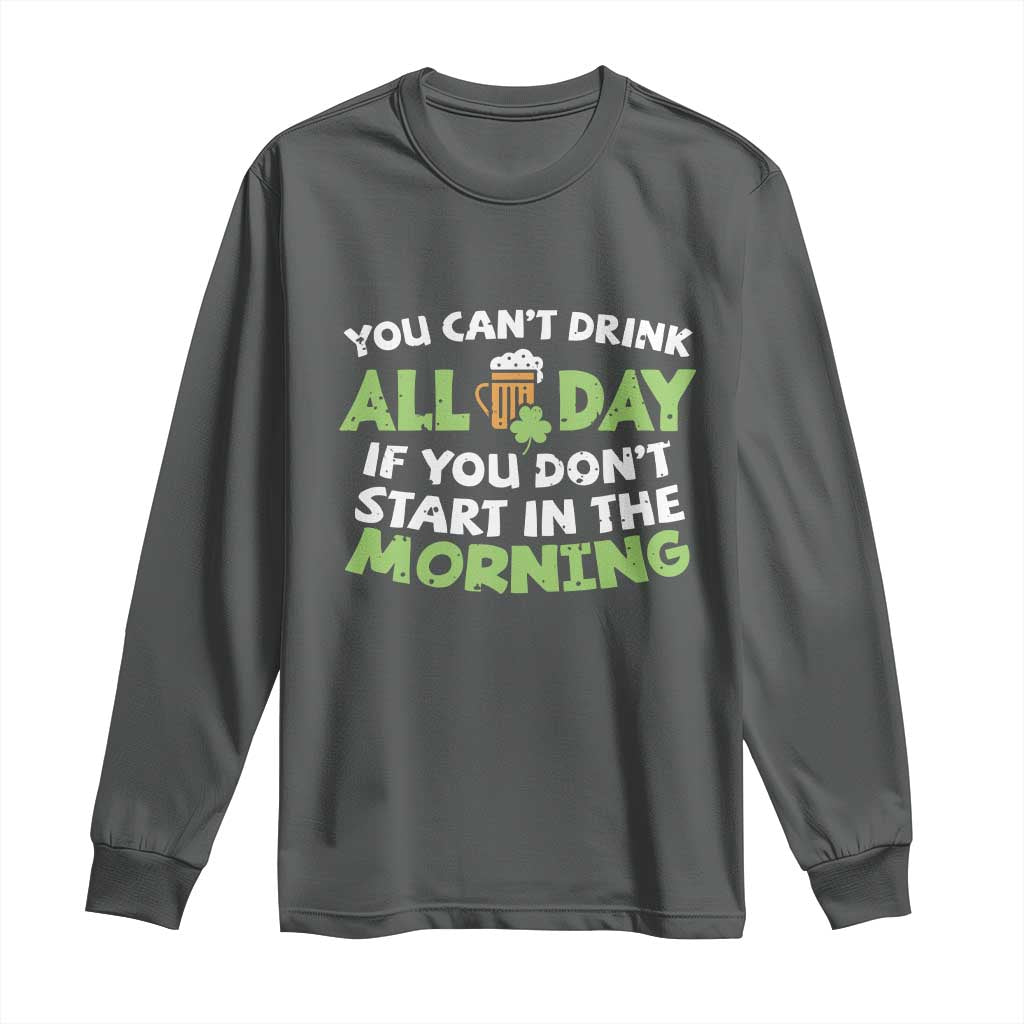Funny Irish Drinking Long Sleeve Shirt You Can't Drink All Day If You Don't Start In The Morning St Patricks Day