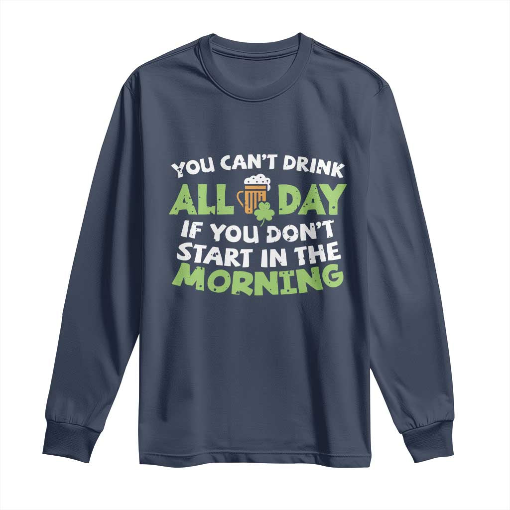 Funny Irish Drinking Long Sleeve Shirt You Can't Drink All Day If You Don't Start In The Morning St Patricks Day
