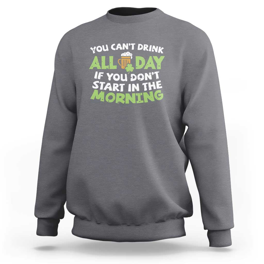 Funny Irish Drinking Sweatshirt You Can't Drink All Day If You Don't Start In The Morning St Patricks Day