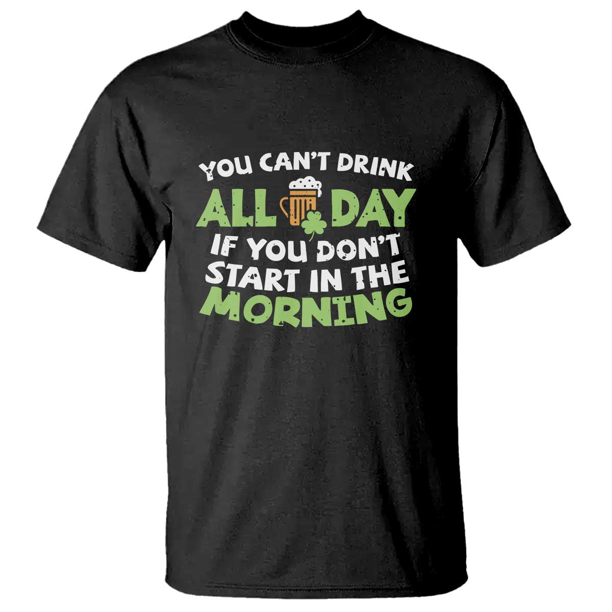 Funny Irish Drinking T Shirt You Can't Drink All Day If You Don't Start In The Morning St Patricks Day