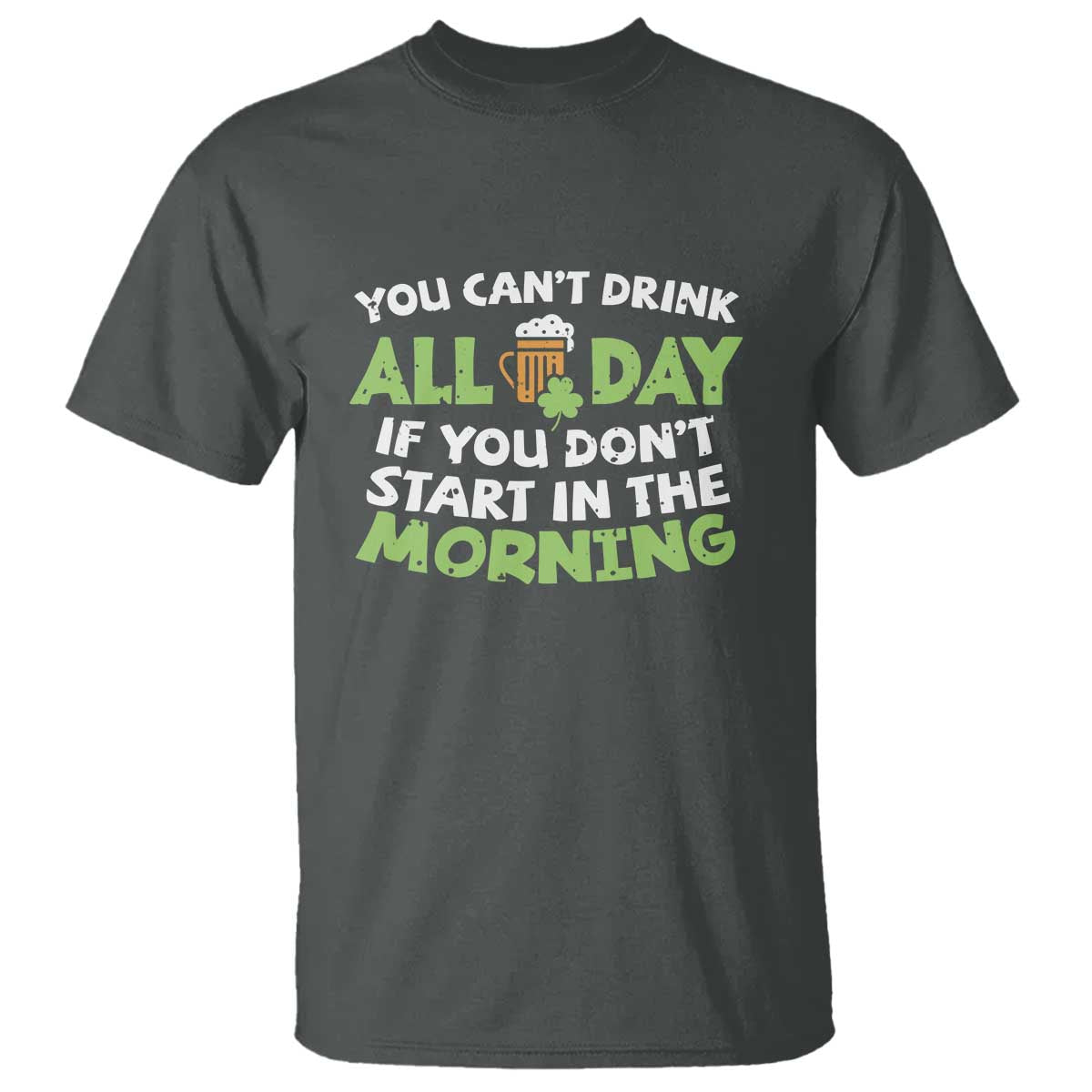 Funny Irish Drinking T Shirt You Can't Drink All Day If You Don't Start In The Morning St Patricks Day