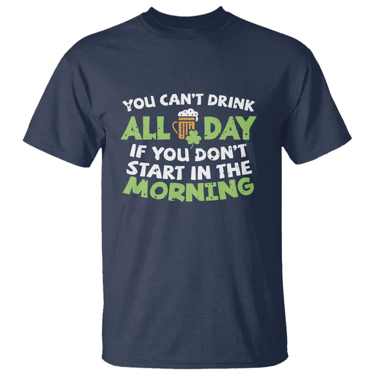 Funny Irish Drinking T Shirt You Can't Drink All Day If You Don't Start In The Morning St Patricks Day
