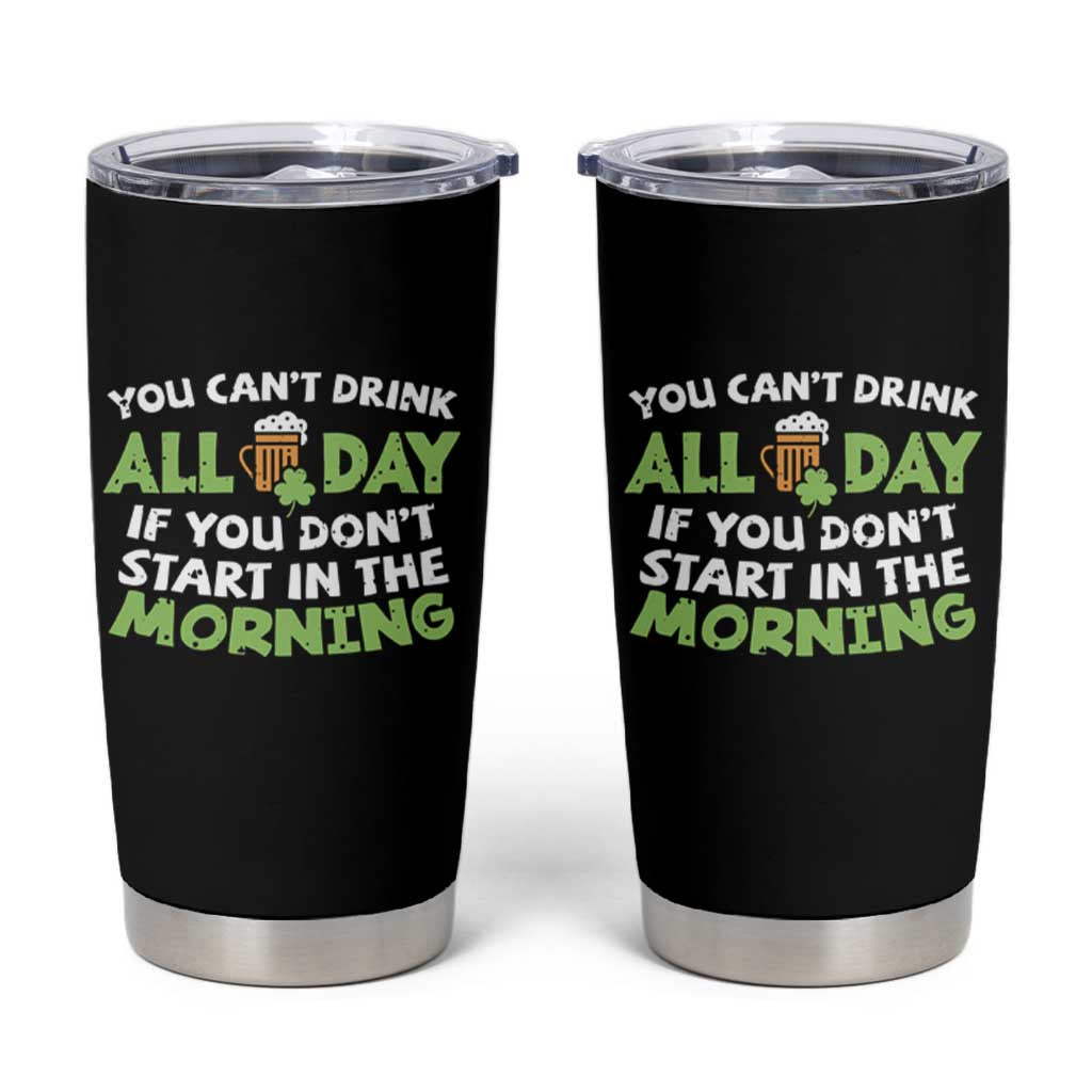 Funny Irish Drinking Tumbler Cup You Can't Drink All Day If You Don't Start In The Morning St Patricks Day