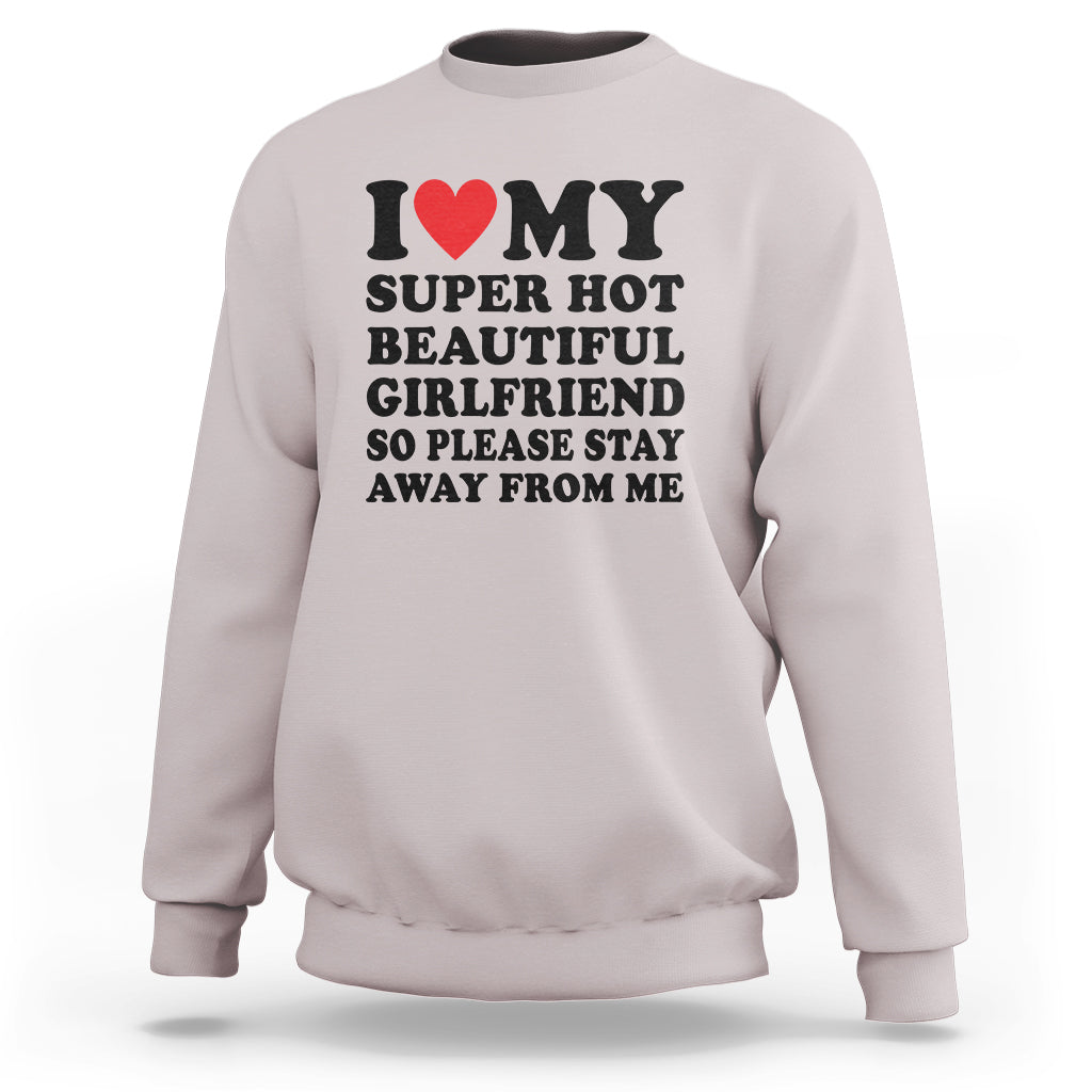 I Love My Super Hot Beautiful Girlfriend Sweatshirt So Please Stay Away From Me Funny Boyfriend - Wonder Print Shop